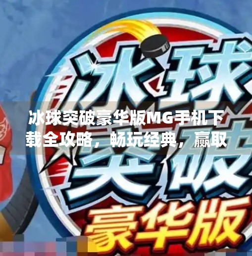 冰球突破豪华版MG手机下载全攻略，畅玩经典，赢取真实奖励！冰球突破豪华版mg 手机下载