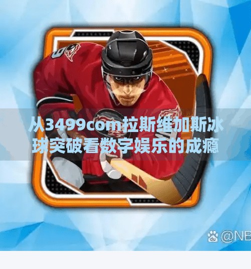 从3499com拉斯维加斯冰球突破看数字娱乐的成瘾机制，一场精心设计的心理游戏,3499com拉斯维加斯冰球突破