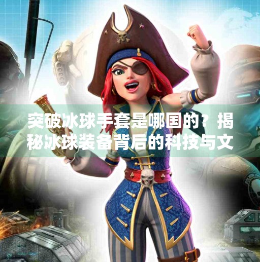 突破冰球手套是哪国的？揭秘冰球装备背后的科技与文化密码,突破冰球手套是哪国的