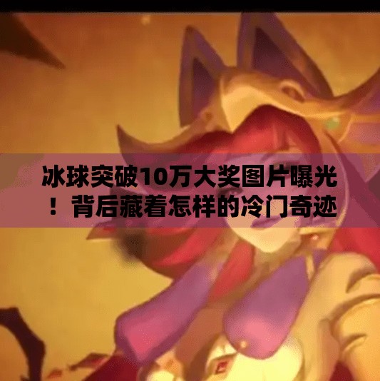 冰球突破10万大奖图片曝光！背后藏着怎样的冷门奇迹？冰球突破10万大奖图片
