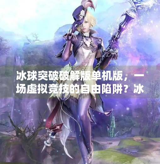 冰球突破破解版单机版，一场虚拟竞技的自由陷阱？冰球突破破解版单机版