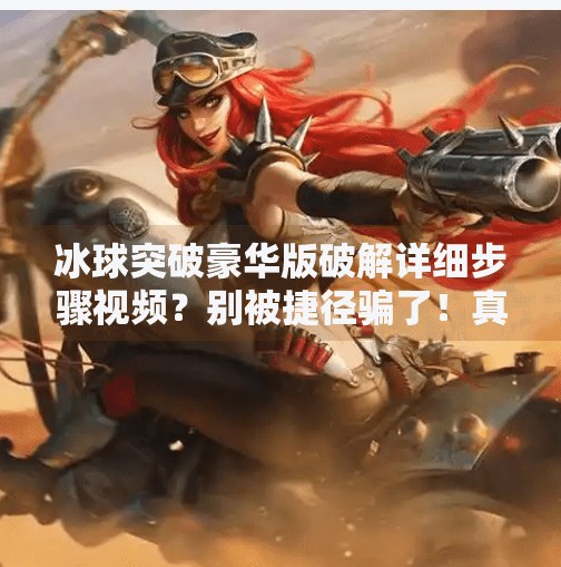 冰球突破豪华版破解详细步骤视频？别被捷径骗了！真相远比你想象的更危险！冰球突破豪华版破解详细步骤视频