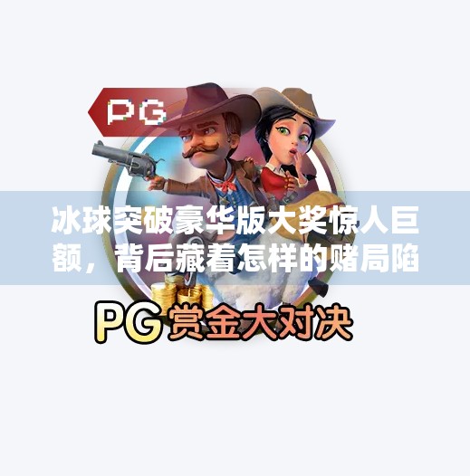冰球突破豪华版大奖惊人巨额，背后藏着怎样的赌局陷阱？冰球突破豪华版大奖惊人巨额