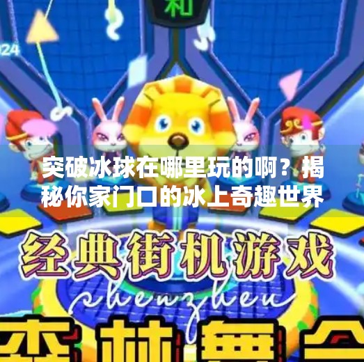 突破冰球在哪里玩的啊？揭秘你家门口的冰上奇趣世界！突破冰球在哪里玩的啊视频