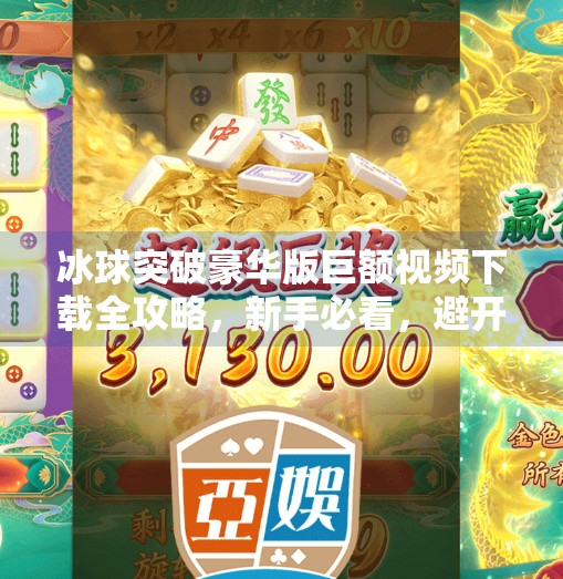 冰球突破豪华版巨额视频下载全攻略，新手必看，避开陷阱不踩雷！冰球突破豪华版巨额视频怎么下载