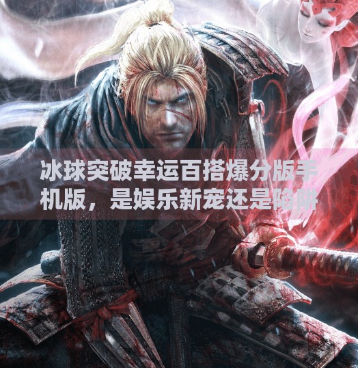 冰球突破幸运百搭爆分版手机版,是娱乐新宠还是陷阱陷阱?冰球突破幸运百搭爆分版手机版