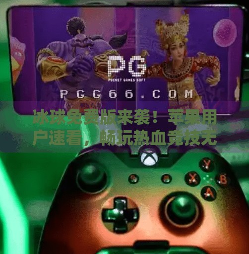 冰球免费版来袭!苹果用户速看,畅玩热血竞技无需付费!最新突破冰球免费版下载安装苹果