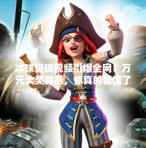 冰球突破视频引爆全网!万元大奖背后,你真的看懂了吗?冰球突破视频巨额大奖