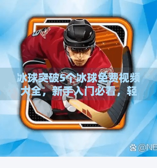 冰球突破5个冰球免费视频大全，新手入门必看，轻松掌握技巧与策略！冰球突破5个冰球免费视频大全