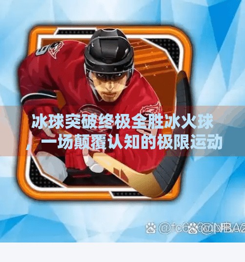 冰球突破终极全胜冰火球，一场颠覆认知的极限运动盛宴,冰球突破终极全胜冰火球