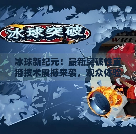 冰球新纪元！最新突破性直播技术震撼来袭，观众体验全面升级！最新突破冰球比赛直播