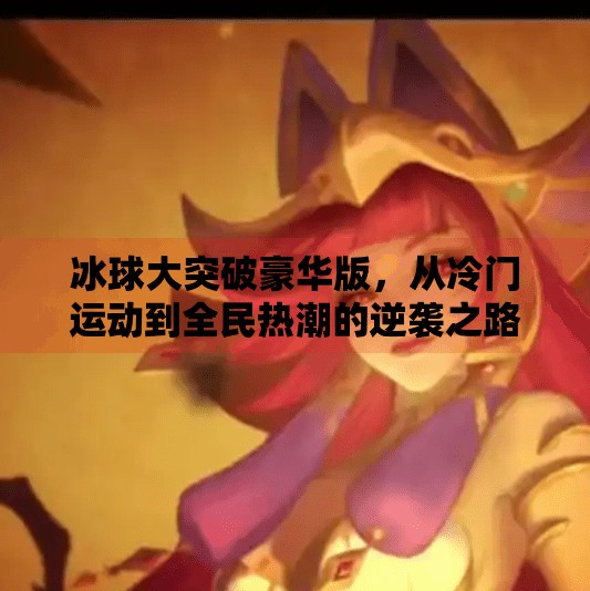 冰球大突破豪华版，从冷门运动到全民热潮的逆袭之路,冰球大突破豪华版