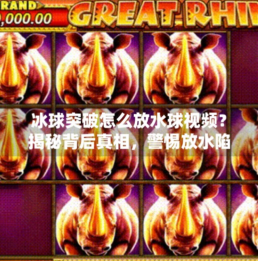 冰球突破怎么放水球视频？揭秘背后真相，警惕放水陷阱！冰球突破怎么放水球视频
